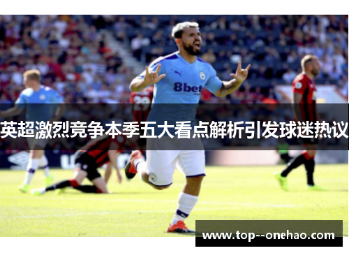 英超激烈竞争本季五大看点解析引发球迷热议