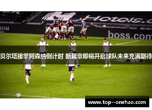 贝尔塔接掌阿森纳倒计时 新篇章即将开启球队未来充满期待 贝尔塔接掌阿森纳倒计时 新篇章即将开启球队未来充满期待