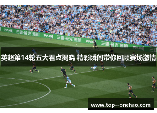 英超第14轮五大看点揭晓 精彩瞬间带你回顾赛场激情