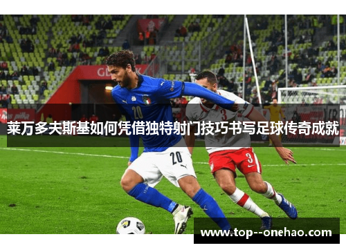 莱万多夫斯基如何凭借独特射门技巧书写足球传奇成就