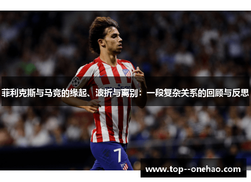 菲利克斯与马竞的缘起、波折与离别：一段复杂关系的回顾与反思