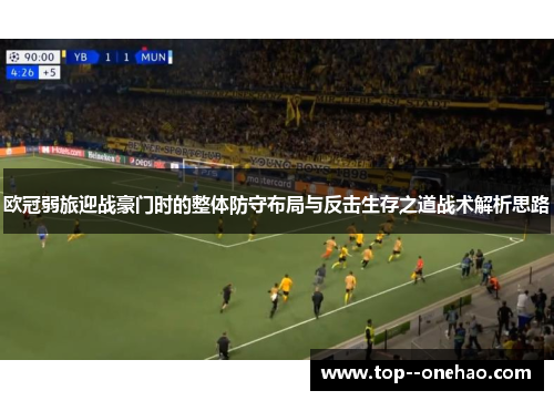 欧冠弱旅迎战豪门时的整体防守布局与反击生存之道战术解析思路 欧冠弱旅迎战豪门时的整体防守布局与反击生存之道战术解析思路