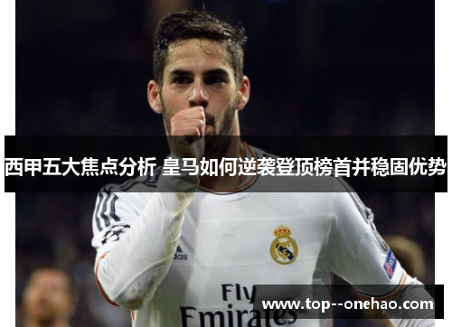 西甲五大焦点分析 皇马如何逆袭登顶榜首并稳固优势 西甲五大焦点分析 皇马如何逆袭登顶榜首并稳固优势