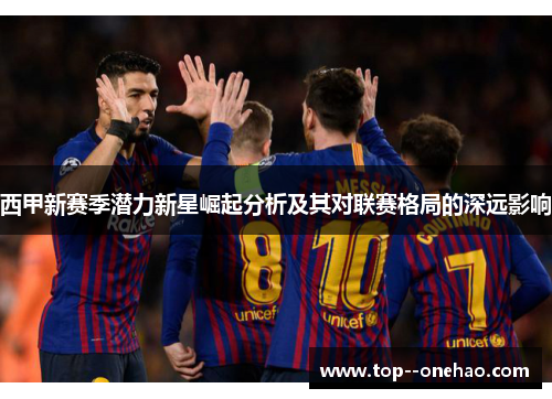 西甲新赛季潜力新星崛起分析及其对联赛格局的深远影响 西甲新赛季潜力新星崛起分析及其对联赛格局的深远影响