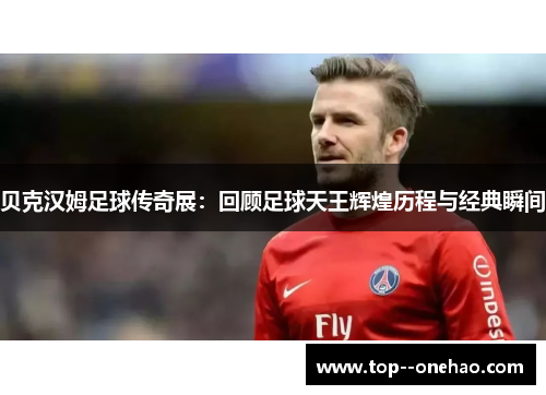 贝克汉姆足球传奇展：回顾足球天王辉煌历程与经典瞬间