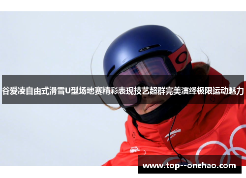 谷爱凌自由式滑雪U型场地赛精彩表现技艺超群完美演绎极限运动魅力 谷爱凌自由式滑雪U型场地赛精彩表现技艺超群完美演绎极限运动魅力