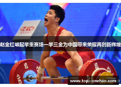 赵金红崛起举重赛场一举三金为中国带来荣耀再创新辉煌 赵金红崛起举重赛场一举三金为中国带来荣耀再创新辉煌