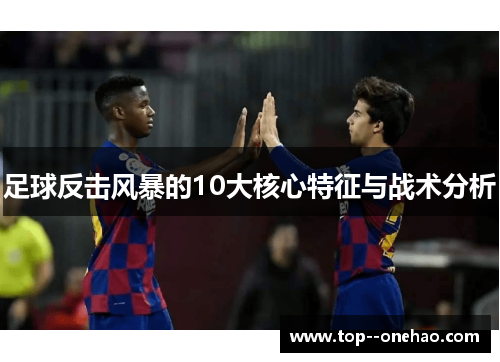 足球反击风暴的10大核心特征与战术分析 足球反击风暴的10大核心特征与战术分析
