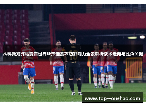 从科曼对阵马竞看世界杯预选赛攻防影响力全景解析战术走向与胜负关键