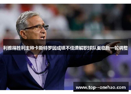 利雅得胜利主帅卡斯特罗因成绩不佳遭解职球队面临新一轮调整 利雅得胜利主帅卡斯特罗因成绩不佳遭解职球队面临新一轮调整