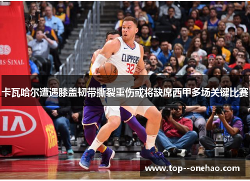 卡瓦哈尔遭遇膝盖韧带撕裂重伤或将缺席西甲多场关键比赛 卡瓦哈尔遭遇膝盖韧带撕裂重伤或将缺席西甲多场关键比赛