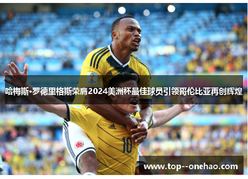 哈梅斯·罗德里格斯荣膺2024美洲杯最佳球员引领哥伦比亚再创辉煌 哈梅斯·罗德里格斯荣膺2024美洲杯最佳球员引领哥伦比亚再创辉煌