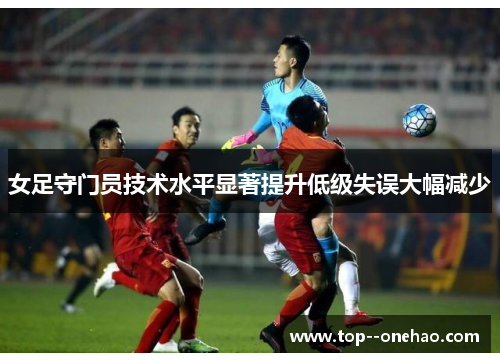 女足守门员技术水平显著提升低级失误大幅减少