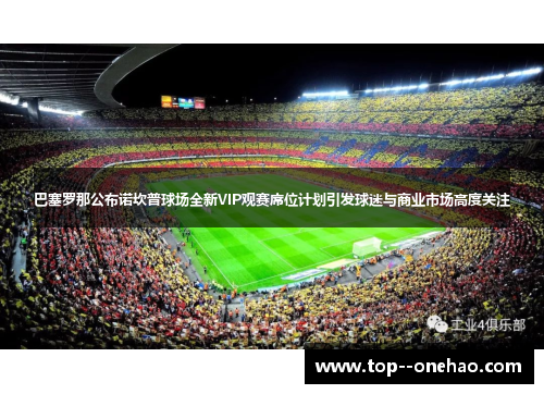 巴塞罗那公布诺坎普球场全新VIP观赛席位计划引发球迷与商业市场高度关注 巴塞罗那公布诺坎普球场全新VIP观赛席位计划引发球迷与商业市场高度关注