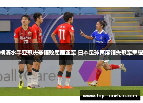 横滨水手亚冠决赛惜败屈居亚军 日本足球再度错失冠军荣耀