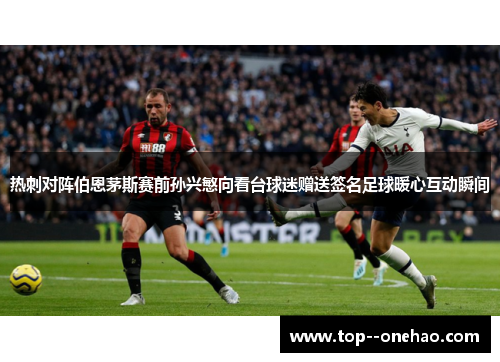 热刺对阵伯恩茅斯赛前孙兴慜向看台球迷赠送签名足球暖心互动瞬间 热刺对阵伯恩茅斯赛前孙兴慜向看台球迷赠送签名足球暖心互动瞬间