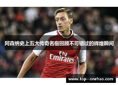 阿森纳史上五大传奇名宿回顾不可错过的辉煌瞬间