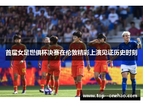 首届女足世俱杯决赛在伦敦精彩上演见证历史时刻 首届女足世俱杯决赛在伦敦精彩上演见证历史时刻