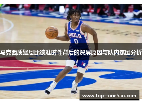 马克西质疑恩比德准时性背后的深层原因与队内氛围分析 马克西质疑恩比德准时性背后的深层原因与队内氛围分析