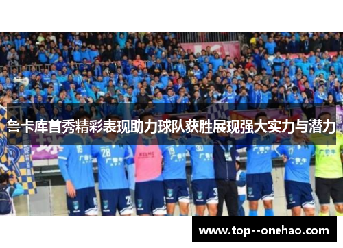 鲁卡库首秀精彩表现助力球队获胜展现强大实力与潜力 鲁卡库首秀精彩表现助力球队获胜展现强大实力与潜力