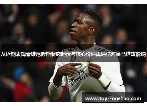 从近期表现看维尼修斯状态起伏与核心价值再评估对皇马进攻影响 从近期表现看维尼修斯状态起伏与核心价值再评估对皇马进攻影响