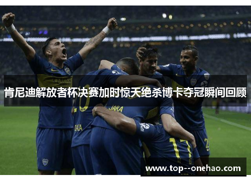 肯尼迪解放者杯决赛加时惊天绝杀博卡夺冠瞬间回顾