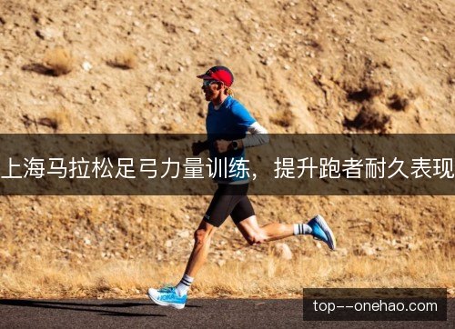 上海马拉松足弓力量训练,提升跑者耐久表现 上海马拉松足弓力量训练,提升跑者耐久表现